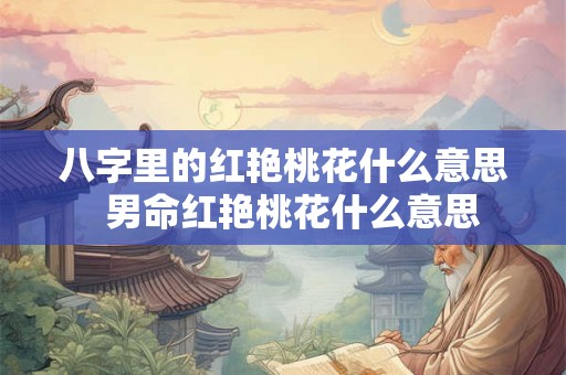 八字里的红艳桃花什么意思  男命红艳桃花什么意思