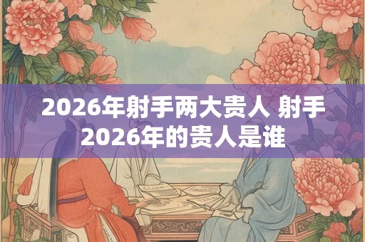 2026年射手两大贵人 射手2026年的贵人是谁