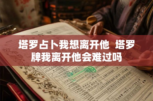 塔罗占卜我想离开他  塔罗牌我离开他会难过吗