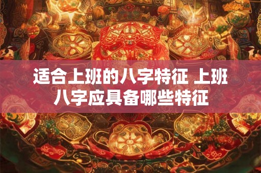 适合上班的八字特征 上班八字应具备哪些特征