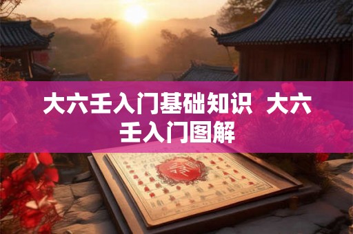 大六壬入门基础知识 大六壬入门图解 大六壬入门基础知识 大六壬入门图解