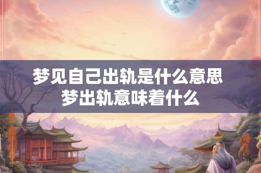 梦见自己出轨是什么意思 梦出轨意味着什么 梦见自己出轨是什么意思 梦出轨意味着什么