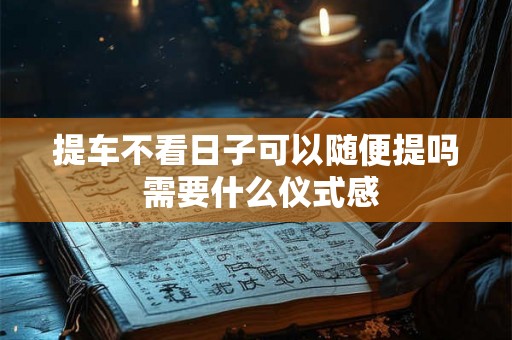 提车不看日子可以随便提吗 需要什么仪式感