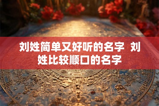 刘姓简单又好听的名字  刘姓比较顺口的名字