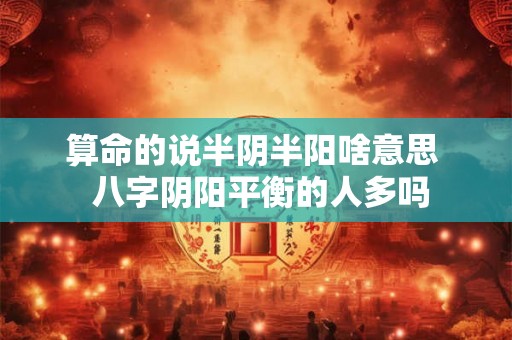算命的说半阴半阳啥意思 八字阴阳平衡的人多吗 算命的说半阴半阳啥意思 八字阴阳平衡的人多吗