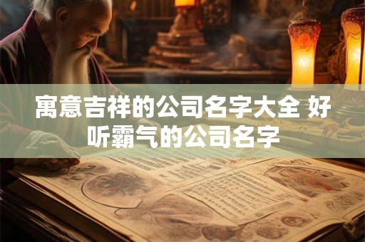 寓意吉祥的公司名字大全 好听霸气的公司名字
