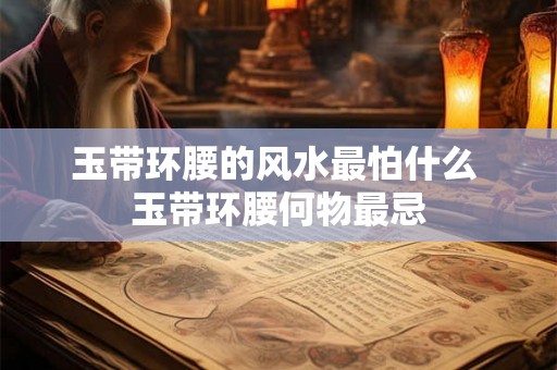 玉带环腰的风水最怕什么 玉带环腰何物最忌