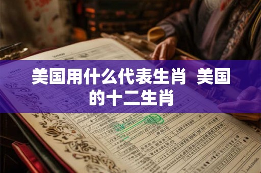 美国用什么代表生肖  美国的十二生肖