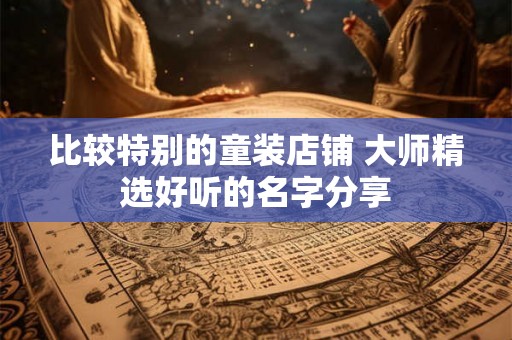 比较特别的童装店铺 大师精选好听的名字分享