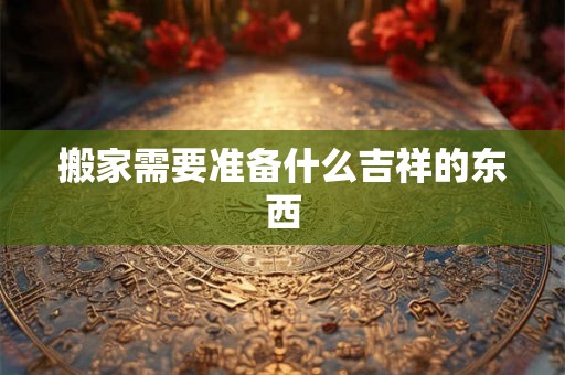 搬家需要准备什么吉祥的东西
