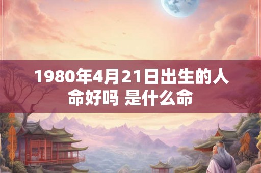 1980年4月21日出生的人命好吗 是什么命
