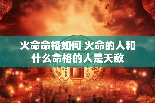 火命命格如何 火命的人和什么命格的人是天敌