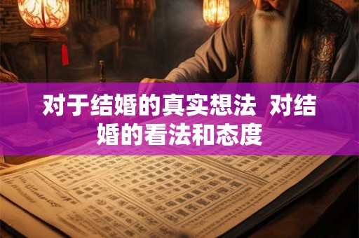 对于结婚的真实想法 对结婚的看法和态度 对于结婚的真实想法 对结婚的看法和态度