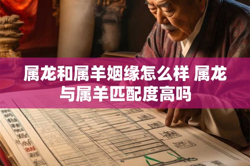 属龙和属羊姻缘怎么样 属龙与属羊匹配度高吗 属龙和属羊姻缘怎么样 属龙与属羊匹配度高吗