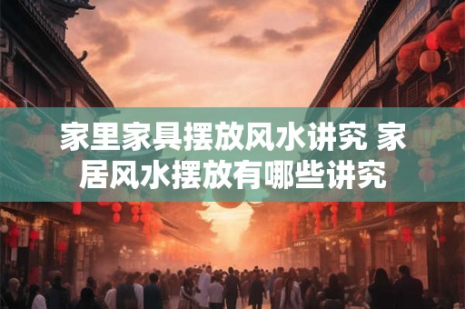 家里家具摆放风水讲究 家居风水摆放有哪些讲究
