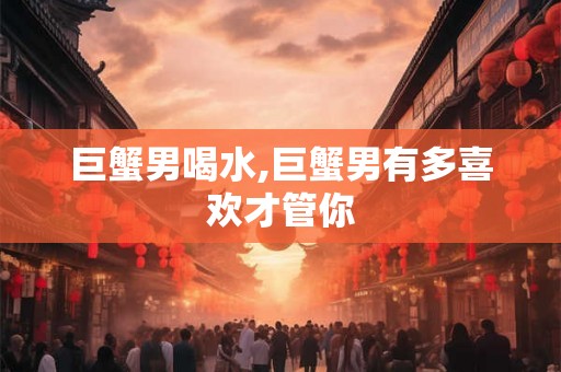 巨蟹男喝水,巨蟹男有多喜欢才管你