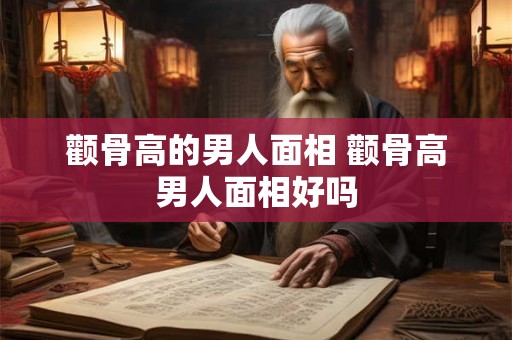 颧骨高的男人面相 颧骨高男人面相好吗
