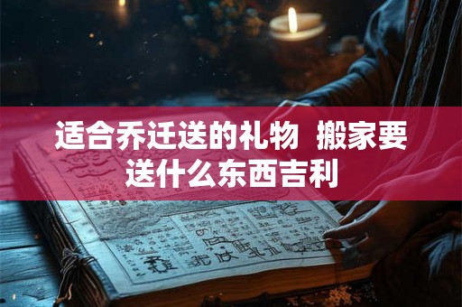 适合乔迁送的礼物 搬家要送什么东西吉利 适合乔迁送的礼物 搬家要送什么东西吉利