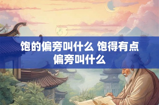 饱的偏旁叫什么 饱得有点偏旁叫什么