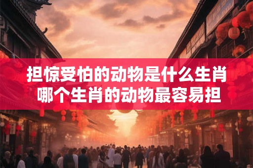 担惊受怕的动物是什么生肖 哪个生肖的动物最容易担惊受怕