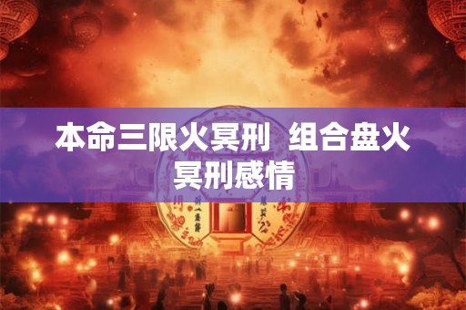 本命三限火冥刑  组合盘火冥刑感情