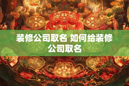 装修公司取名 如何给装修公司取名 装修公司取名 如何给装修公司取名