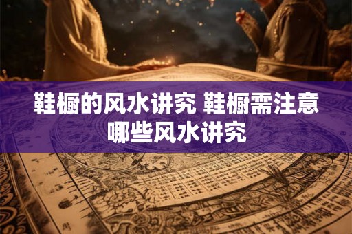 鞋橱的风水讲究 鞋橱需注意哪些风水讲究