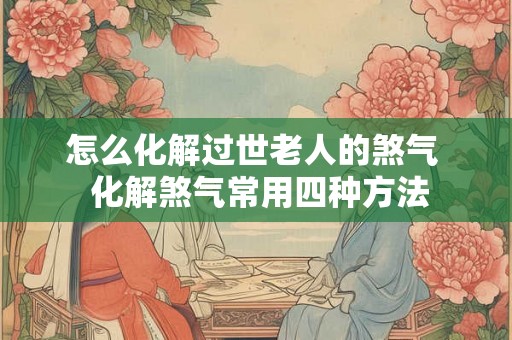 怎么化解过世老人的煞气  化解煞气常用四种方法