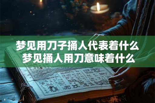 梦见用刀子捅人代表着什么 梦见捅人用刀意味着什么