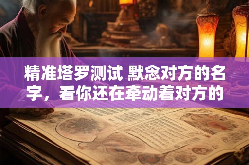 精准塔罗测试 默念对方的名字，看你还在牵动着对方的情绪吗？