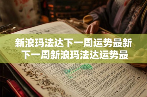 新浪玛法达下一周运势最新 下一周新浪玛法达运势最新预测如何