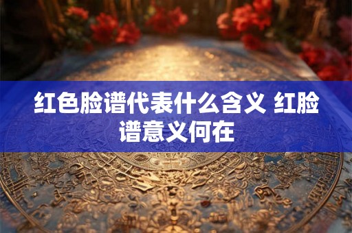 红色脸谱代表什么含义 红脸谱意义何在