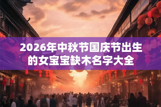 2026年中秋节国庆节出生的女宝宝缺木名字大全 2026年中秋节国庆节出生的女宝宝缺木名字大全