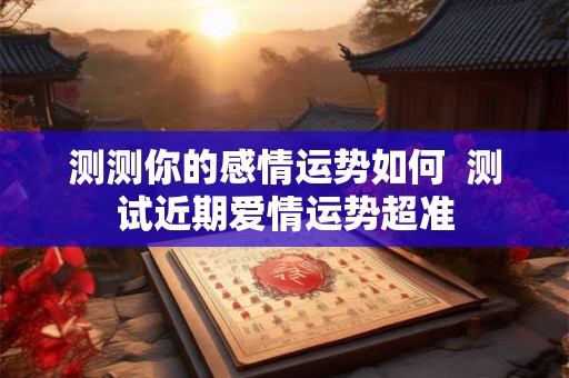 测测你的感情运势如何  测试近期爱情运势超准