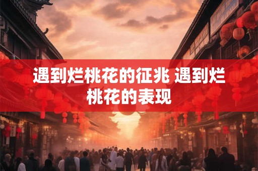 遇到烂桃花的征兆 遇到烂桃花的表现