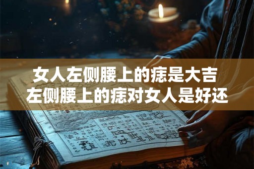 女人左侧腰上的痣是大吉 左侧腰上的痣对女人是好还是坏