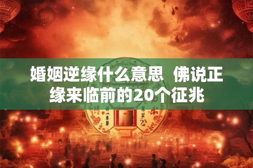 婚姻逆缘什么意思  佛说正缘来临前的20个征兆