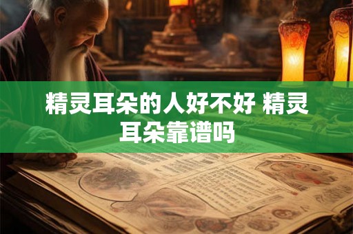精灵耳朵的人好不好 精灵耳朵靠谱吗 精灵耳朵的人好不好 精灵耳朵靠谱吗