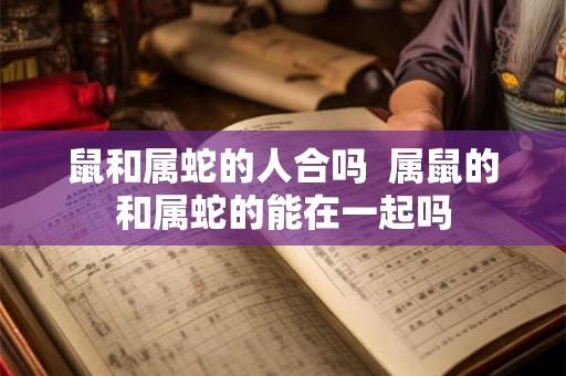 鼠和属蛇的人合吗 属鼠的和属蛇的能在一起吗 鼠和属蛇的人合吗 属鼠的和属蛇的能在一起吗