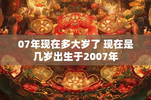 07年现在多大岁了 现在是几岁出生于2007年
