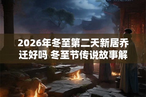 2026年冬至第二天新居乔迁好吗 冬至节传说故事解析