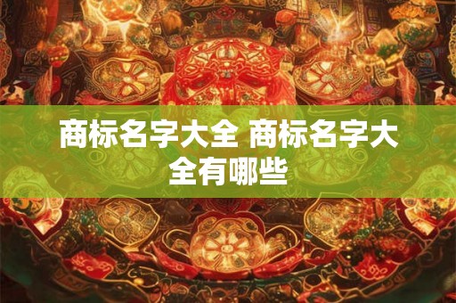 商标名字大全 商标名字大全有哪些 商标名字大全 商标名字大全有哪些
