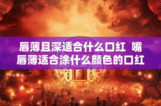 唇薄且深适合什么口红  嘴唇薄适合涂什么颜色的口红