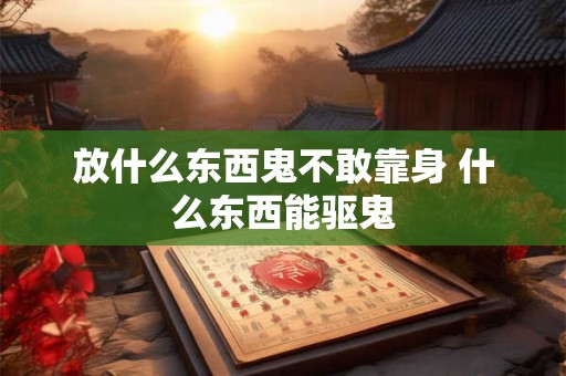 放什么东西鬼不敢靠身 什么东西能驱鬼