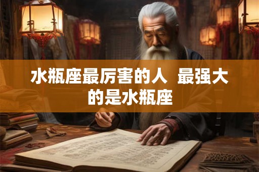 水瓶座最厉害的人  最强大的是水瓶座