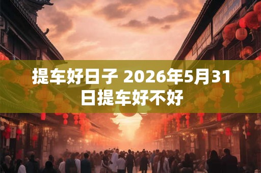 提车好日子 2026年5月31日提车好不好