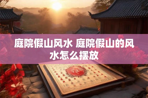 庭院假山风水 庭院假山的风水怎么摆放