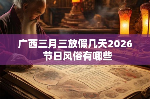 广西三月三放假几天2026  节日风俗有哪些