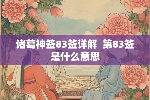 诸葛神签83签详解 第83签是什么意思 诸葛神签83签详解 第83签是什么意思