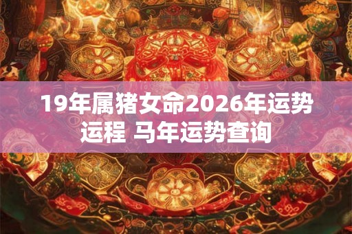 19年属猪女命2026年运势运程 马年运势查询 19年属猪女命2026年运势运程 马年运势查询